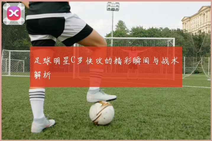 足球明星C罗快攻的精彩瞬间与战术解析
