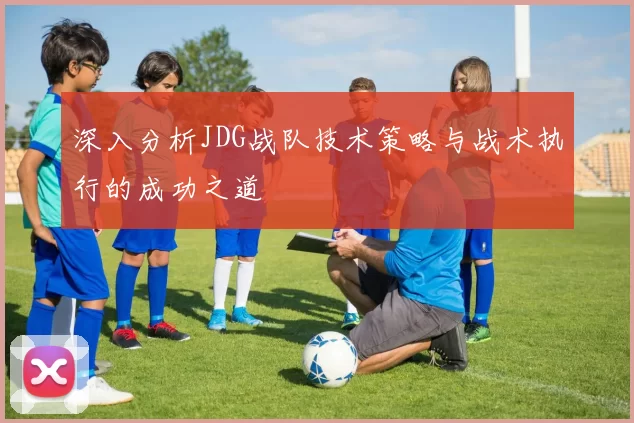深入分析JDG战队技术策略与战术执行的成功之道