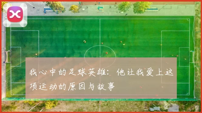 我心中的足球英雄：他让我爱上这项运动的原因与故事