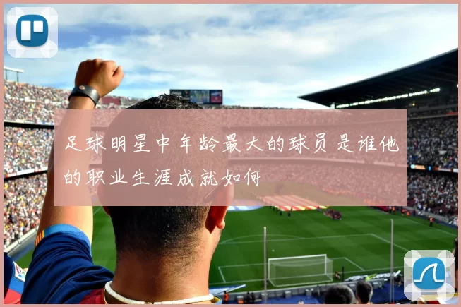 足球明星中年龄最大的球员是谁他的职业生涯成就如何