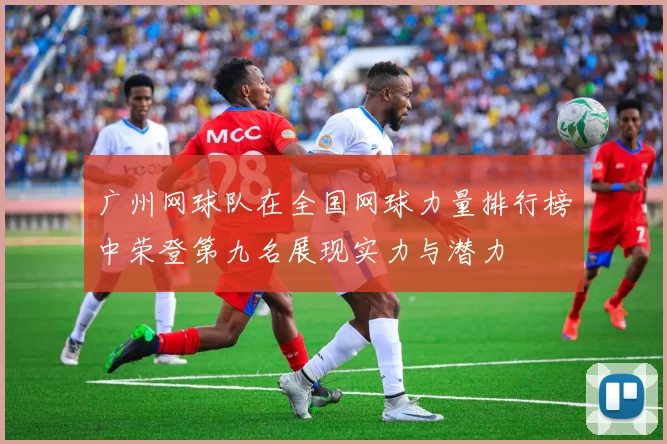 广州网球队在全国网球力量排行榜中荣登第九名展现实力与潜力