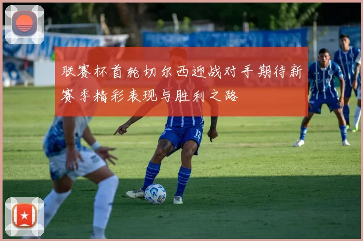 联赛杯首轮切尔西迎战对手期待新赛季精彩表现与胜利之路