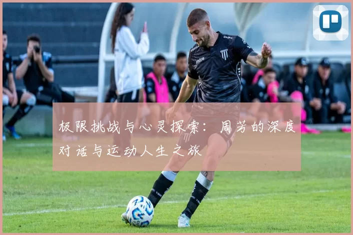 极限挑战与心灵探索：周芳的深度对话与运动人生之旅