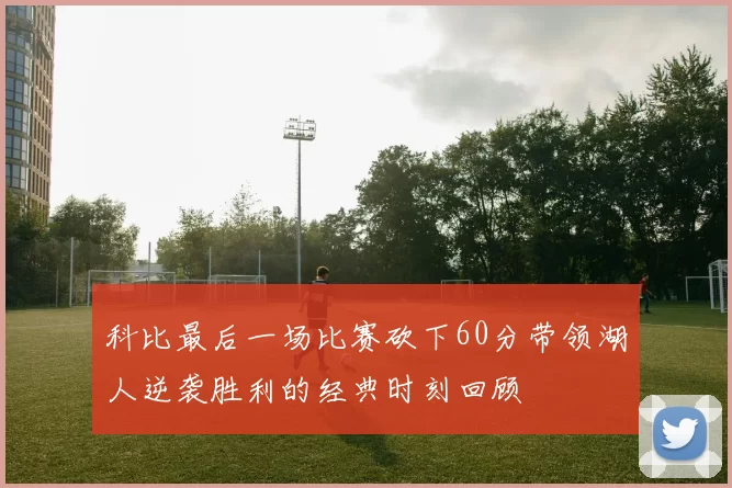 科比最后一场比赛砍下60分带领湖人逆袭胜利的经典时刻回顾