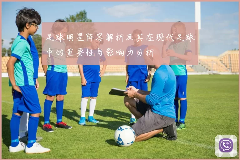 足球明星阵容解析及其在现代足球中的重要性与影响力分析