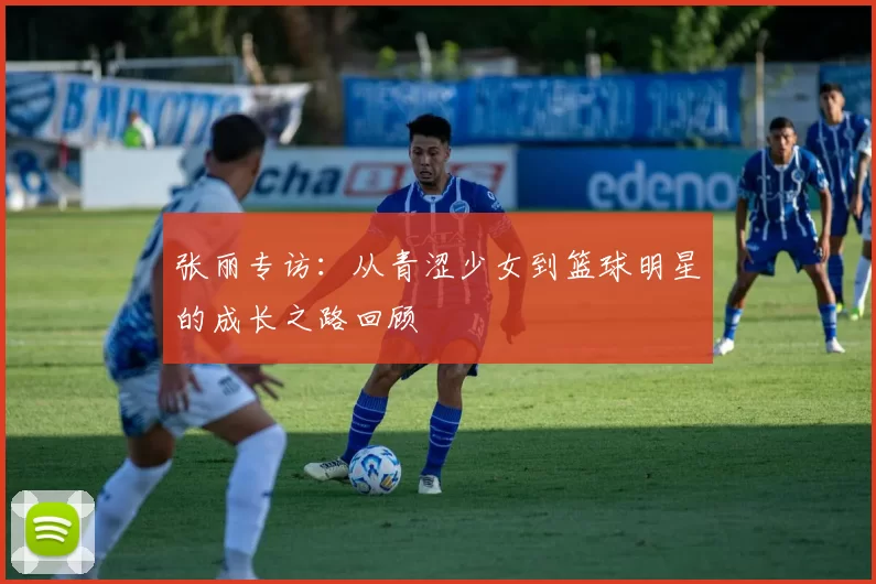 张丽专访：从青涩少女到篮球明星的成长之路回顾