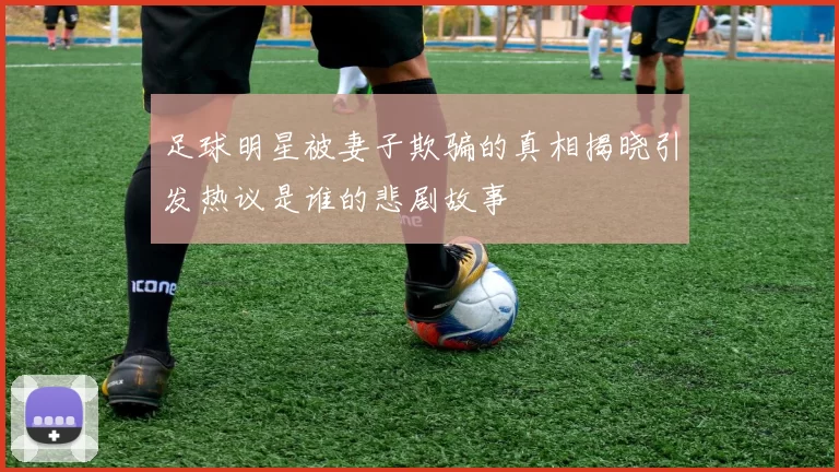 足球明星被妻子欺骗的真相揭晓引发热议是谁的悲剧故事
