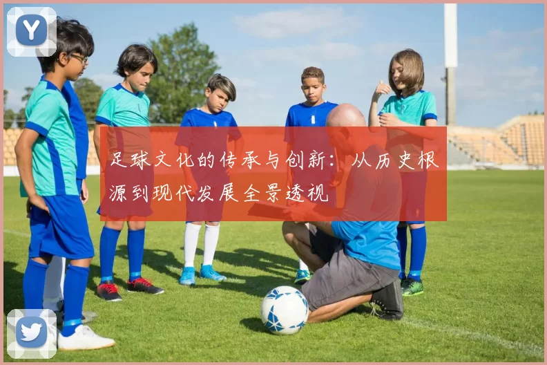 足球文化的传承与创新：从历史根源到现代发展全景透视
