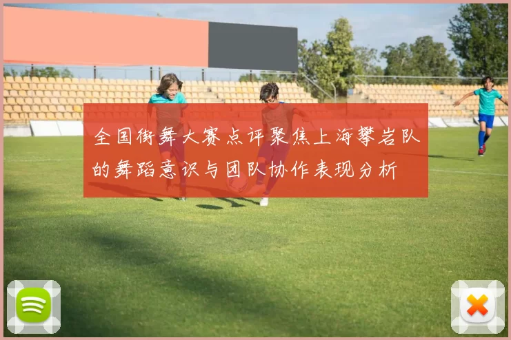 全国街舞大赛点评聚焦上海攀岩队的舞蹈意识与团队协作表现分析