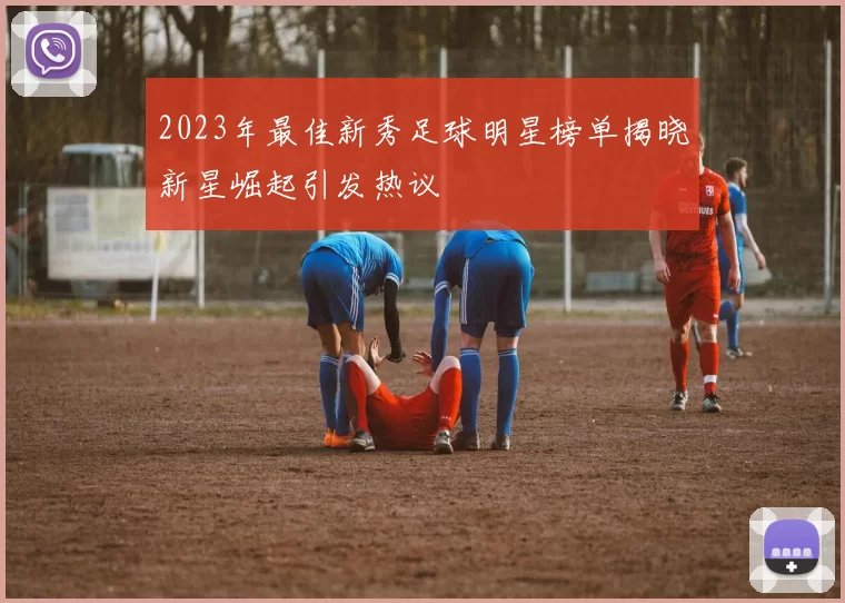 2023年最佳新秀足球明星榜单揭晓新星崛起引发热议