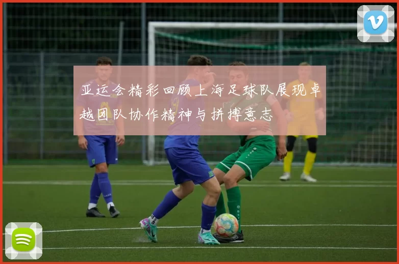 亚运会精彩回顾上海足球队展现卓越团队协作精神与拼搏意志