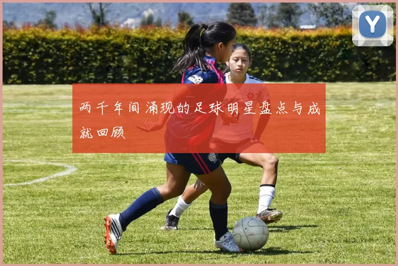 两千年间涌现的足球明星盘点与成就回顾