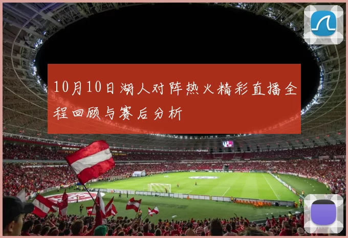 10月10日湖人对阵热火精彩直播全程回顾与赛后分析