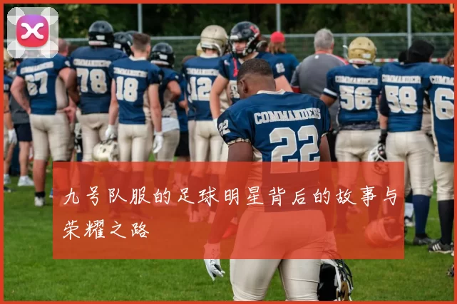 九号队服的足球明星背后的故事与荣耀之路