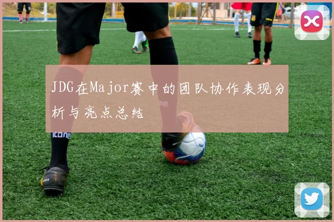 JDG在Major赛中的团队协作表现分析与亮点总结