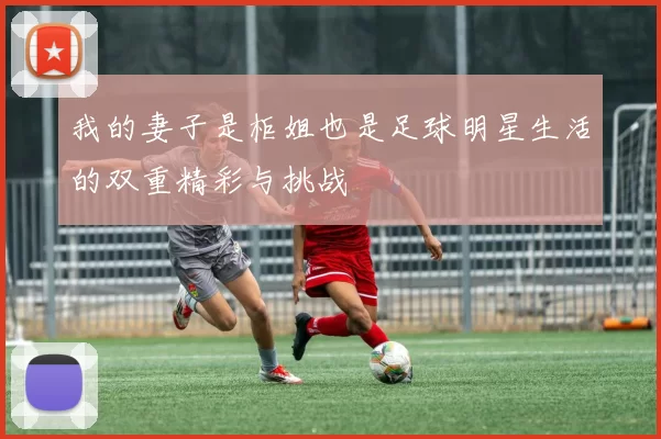 我的妻子是柜姐也是足球明星生活的双重精彩与挑战