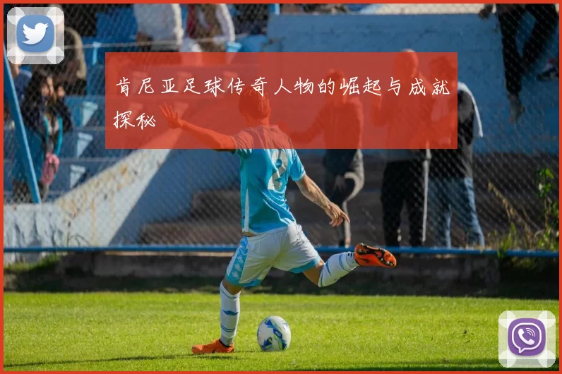 肯尼亚足球传奇人物的崛起与成就探秘