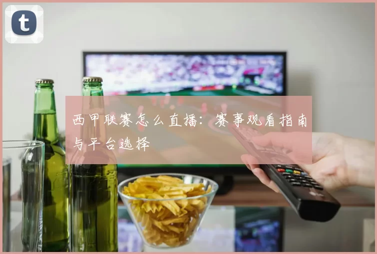 西甲联赛怎么直播：赛事观看指南与平台选择