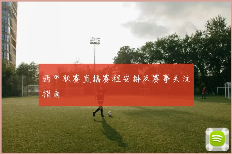 西甲联赛直播赛程安排及赛事关注指南