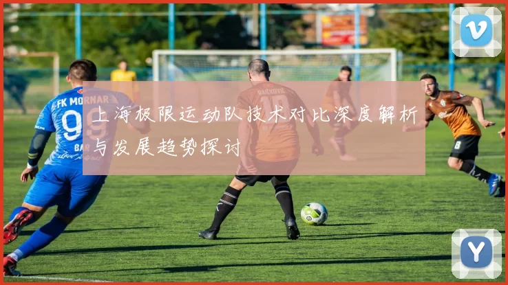 上海极限运动队技术对比深度解析与发展趋势探讨