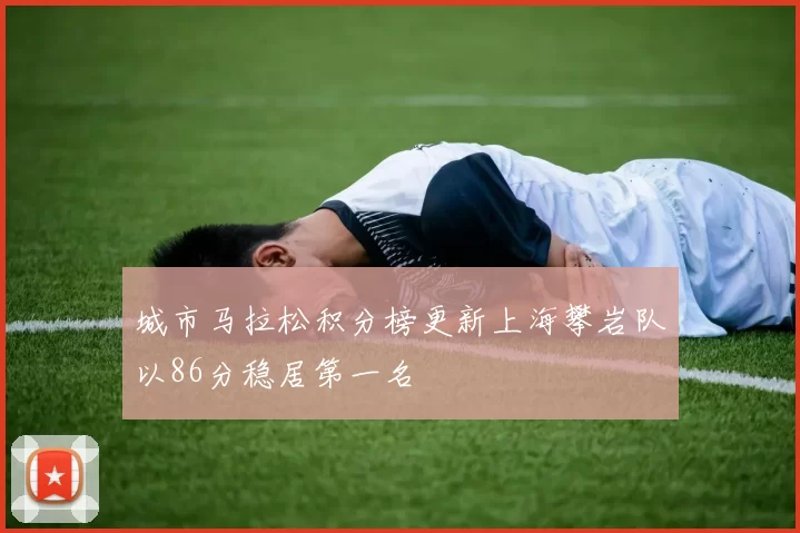 城市马拉松积分榜更新上海攀岩队以86分稳居第一名