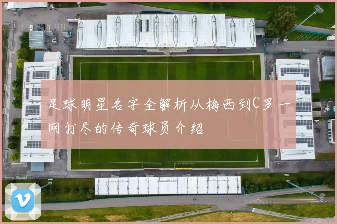 足球明星名字全解析从梅西到C罗一网打尽的传奇球员介绍