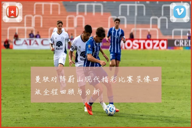 曼联对阵蔚山现代精彩比赛录像回放全程回顾与分析