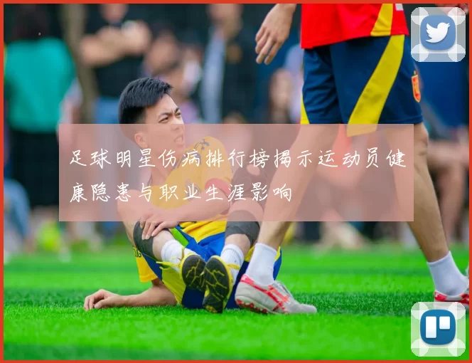 足球明星伤病排行榜揭示运动员健康隐患与职业生涯影响