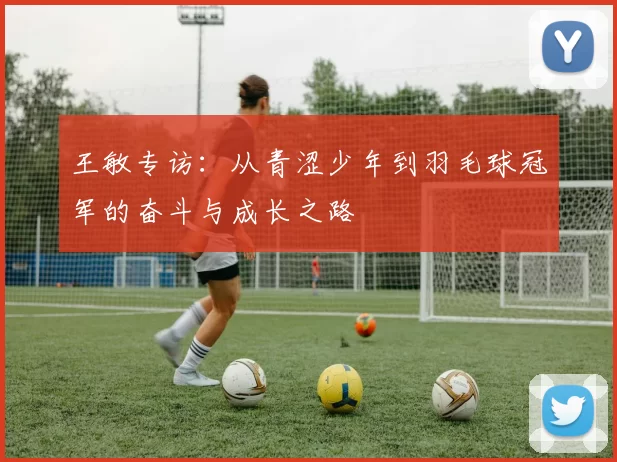 王敏专访：从青涩少年到羽毛球冠军的奋斗与成长之路
