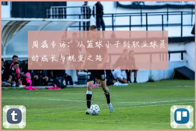 周磊专访：从篮球小子到职业球员的成长与蜕变之路