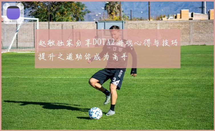 赵敏独家分享DOTA2游戏心得与技巧提升之道助你成为高手