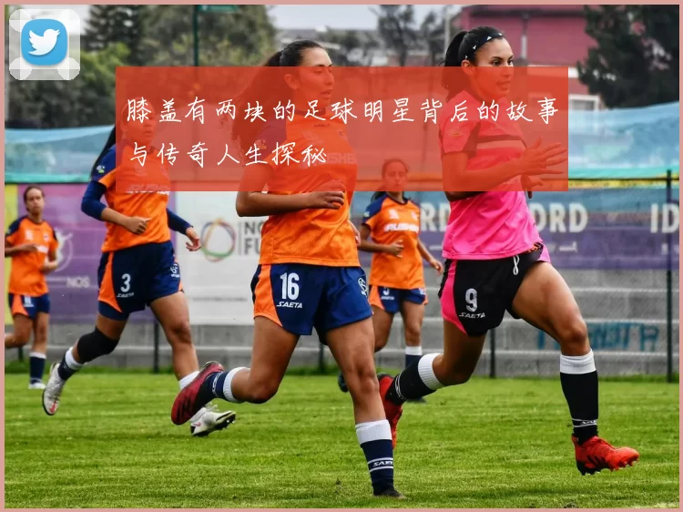 膝盖有两块的足球明星背后的故事与传奇人生探秘