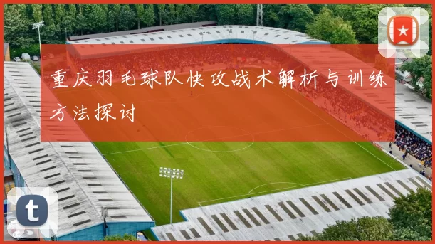 重庆羽毛球队快攻战术解析与训练方法探讨