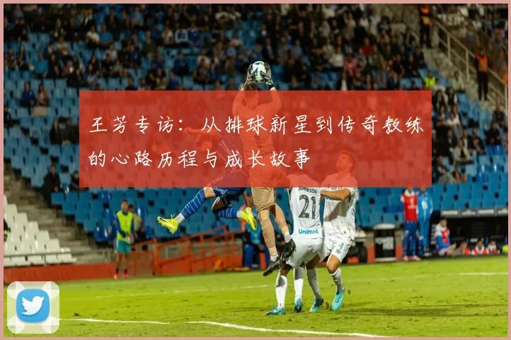 王芳专访：从排球新星到传奇教练的心路历程与成长故事