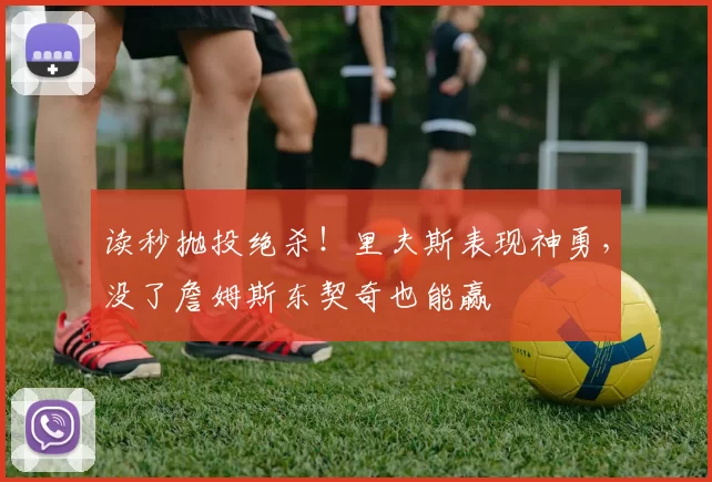 读秒抛投绝杀！里夫斯表现神勇，没了詹姆斯东契奇也能赢
