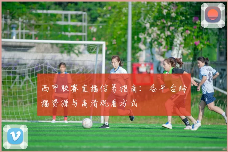 西甲联赛直播信号指南：各平台转播资源与高清观看方式