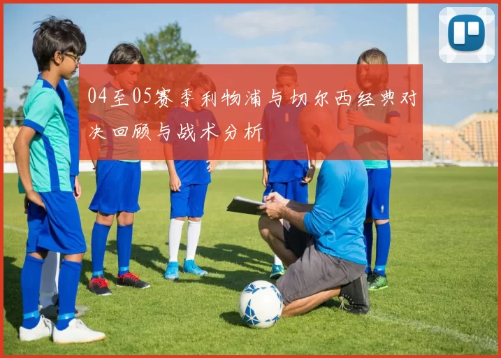04至05赛季利物浦与切尔西经典对决回顾与战术分析