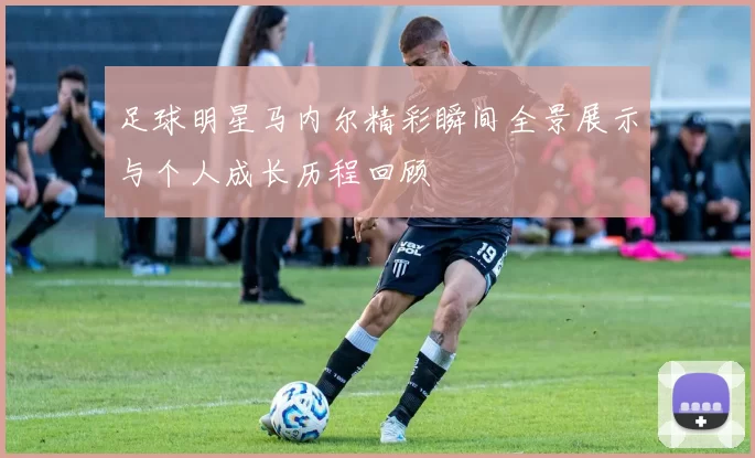 足球明星马内尔精彩瞬间全景展示与个人成长历程回顾