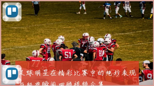 足球明星在精彩比赛中的绝妙表现与经典瞬间回顾视频合集
