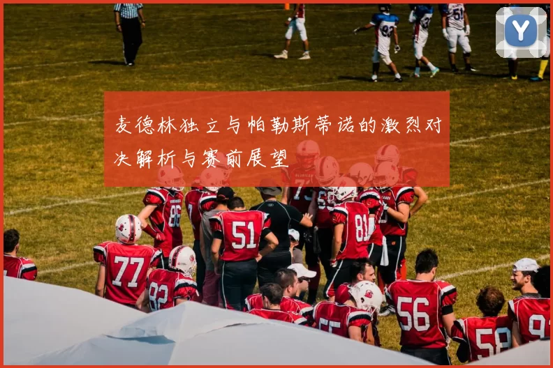 麦德林独立与帕勒斯蒂诺的激烈对决解析与赛前展望