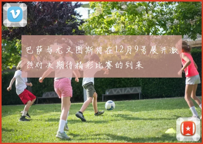 巴萨与尤文图斯将在12月9号展开激烈对决期待精彩比赛的到来