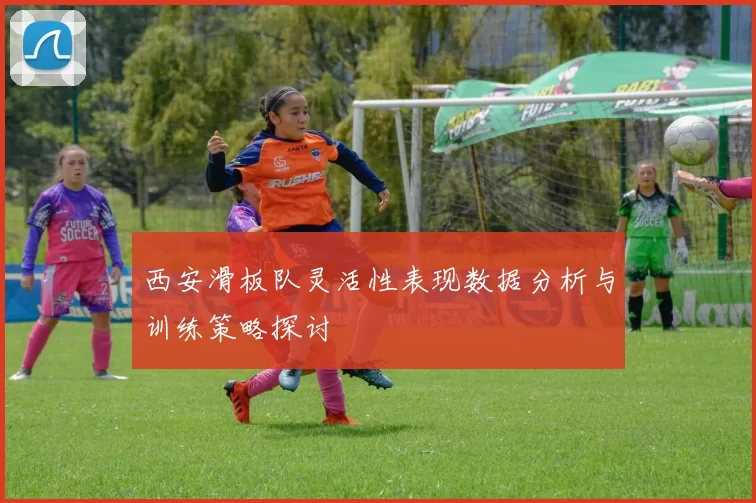 西安滑板队灵活性表现数据分析与训练策略探讨