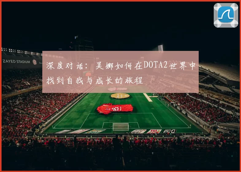 深度对话：吴娜如何在DOTA2世界中找到自我与成长的旅程