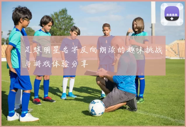 足球明星名字反向朗读的趣味挑战与游戏体验分享