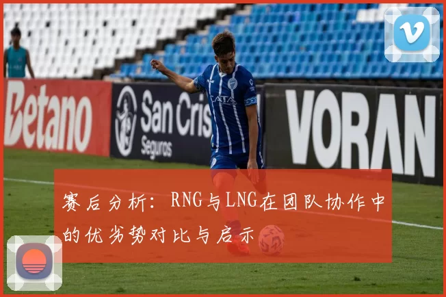 赛后分析：RNG与LNG在团队协作中的优劣势对比与启示