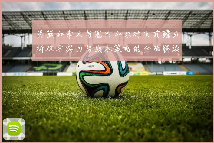 男篮加拿大与塞内加尔对决前瞻分析双方实力与战术策略的全面解读